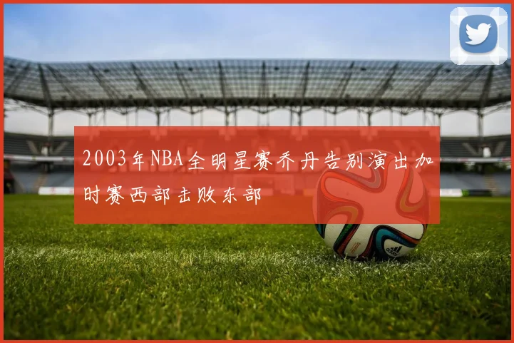 2003年NBA全明星赛乔丹告别演出加时赛西部击败东部