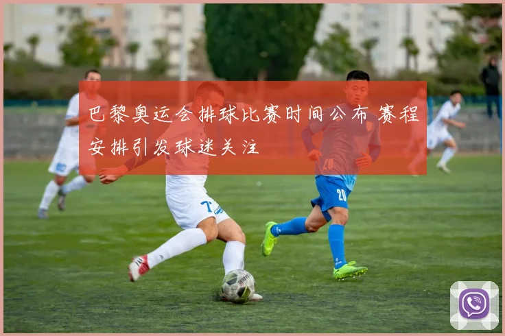 巴黎奥运会排球比赛时间公布 赛程安排引发球迷关注