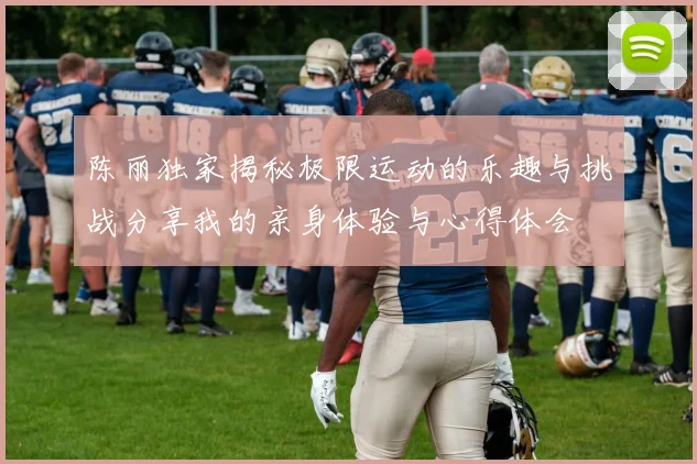 陈丽独家揭秘极限运动的乐趣与挑战分享我的亲身体验与心得体会