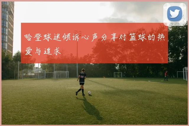 哈登球迷倾诉心声分享对篮球的热爱与追求