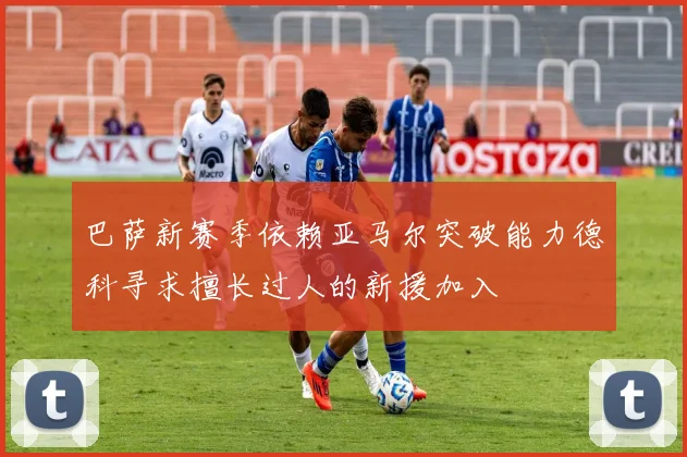 巴萨新赛季依赖亚马尔突破能力德科寻求擅长过人的新援加入